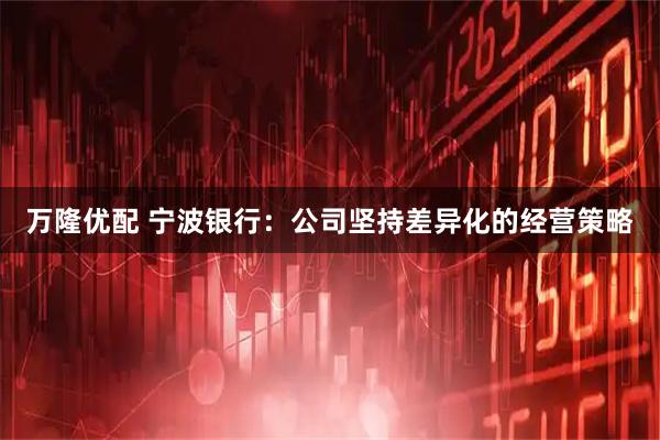 萬隆優配 寧波銀行：公司堅持差異化的經營策略
